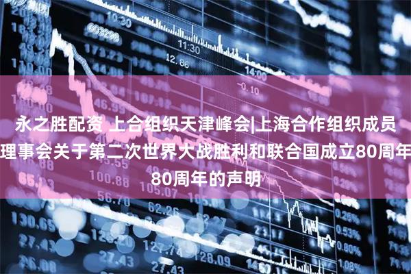永之胜配资 上合组织天津峰会|上海合作组织成员国元首理事会关于第二次世界大战胜利和联合国成立80周年的声明