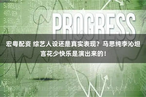 宏粤配资 综艺人设还是真实表现？马思纯李沁坦言花少快乐是演出来的！