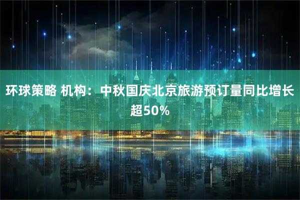 环球策略 机构：中秋国庆北京旅游预订量同比增长超50%