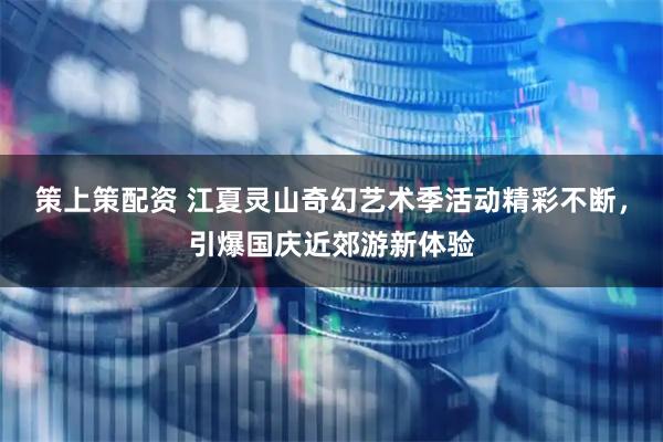 策上策配资 江夏灵山奇幻艺术季活动精彩不断，引爆国庆近郊游新体验