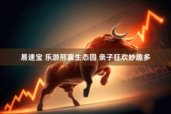 易速宝 乐游邢襄生态园 亲子狂欢妙趣多