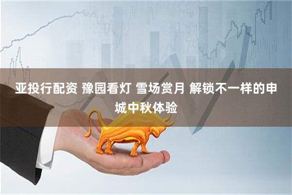 亚投行配资 豫园看灯 雪场赏月 解锁不一样的申城中秋体验