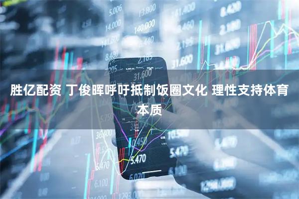 胜亿配资 丁俊晖呼吁抵制饭圈文化 理性支持体育本质