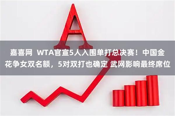 嘉喜网  WTA官宣5人入围单打总决赛！中国金花争女双名额，5对双打也确定 武网影响最终席位