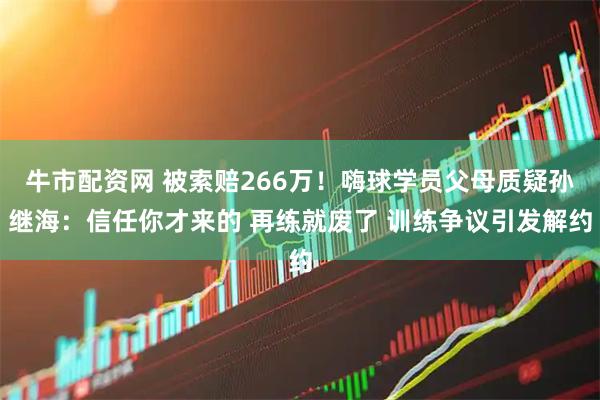 牛市配资网 被索赔266万！嗨球学员父母质疑孙继海：信任你才来的 再练就废了 训练争议引发解约