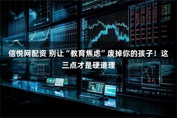 信悦网配资 别让“教育焦虑”废掉你的孩子！这三点才是硬道理