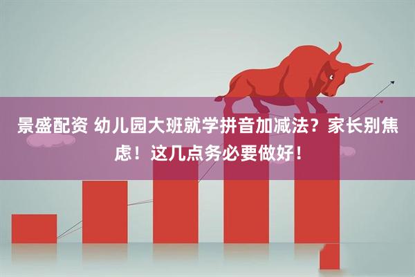 景盛配资 幼儿园大班就学拼音加减法？家长别焦虑！这几点务必要做好！