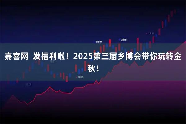嘉喜网  发福利啦！2025第三届乡博会带你玩转金秋！